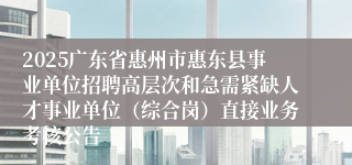 2025广东省惠州市惠东县事业单位招聘高层次和急需紧缺人才事业单位（综合岗）直接业务考核公告