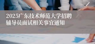 2025广东技术师范大学招聘辅导员面试相关事宜通知