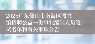 2025广东佛山市南海区图书馆招聘公益一类事业编制人员笔试名单和有关事项公告