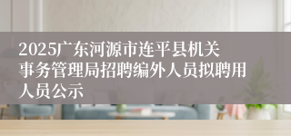 2025广东河源市连平县机关事务管理局招聘编外人员拟聘用人员公示