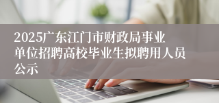 2025广东江门市财政局事业单位招聘高校毕业生拟聘用人员公示