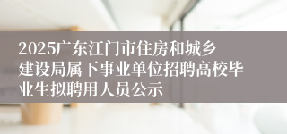 2025广东江门市住房和城乡建设局属下事业单位招聘高校毕业生拟聘用人员公示