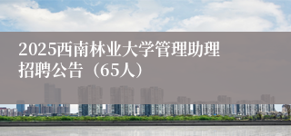 2025西南林业大学管理助理招聘公告（65人）