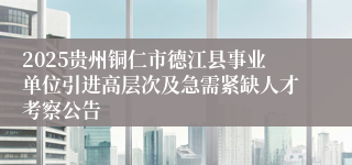 2025贵州铜仁市德江县事业单位引进高层次及急需紧缺人才考察公告