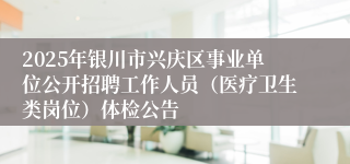 2025年银川市兴庆区事业单位公开招聘工作人员（医疗卫生类岗位）体检公告