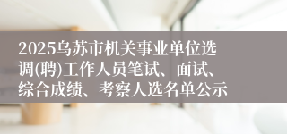 2025乌苏市机关事业单位选调(聘)工作人员笔试、面试、综合成绩、考察人选名单公示