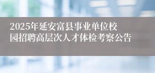 2025年延安富县事业单位校园招聘高层次人才体检考察公告