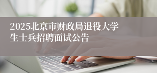 2025北京市财政局退役大学生士兵招聘面试公告