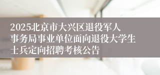 2025北京市大兴区退役军人事务局事业单位面向退役大学生士兵定向招聘考核公告