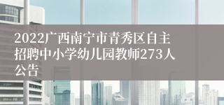 2022广西南宁市青秀区自主招聘中小学幼儿园教师273人公告