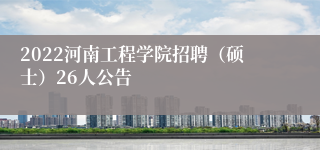 2022河南工程学院招聘（硕士）26人公告