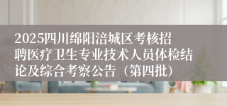 2025四川绵阳涪城区考核招聘医疗卫生专业技术人员体检结论及综合考察公告（第四批）