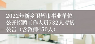 2022年新乡卫辉市事业单位公开招聘工作人员732人考试公告（含教师450人）