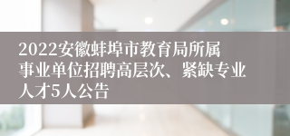 2022安徽蚌埠市教育局所属事业单位招聘高层次、紧缺专业人才5人公告