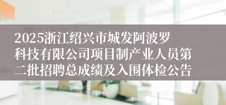 2025浙江绍兴市城发阿波罗科技有限公司项目制产业人员第二批招聘总成绩及入围体检公告