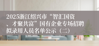 2025浙江绍兴市“智汇国资、才聚共富”国有企业专场招聘拟录用人员名单公示（二）