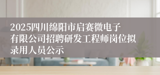 2025四川绵阳市启赛微电子有限公司招聘研发工程师岗位拟录用人员公示