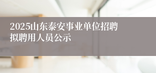 2025山东泰安事业单位招聘拟聘用人员公示
