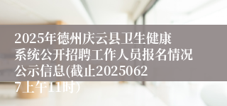 2025年德州庆云县卫生健康系统公开招聘工作人员报名情况公示信息(截止20250627上午11时）