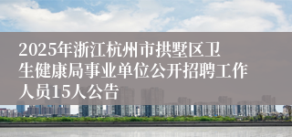 2025年浙江杭州市拱墅区卫生健康局事业单位公开招聘工作人员15人公告