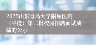 2025山东青岛大学附属医院（平度）第二批校园招聘面试成绩的公示