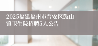 2025福建福州市晋安区鼓山镇卫生院招聘5人公告