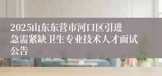 2025山东东营市河口区引进急需紧缺卫生专业技术人才面试公告