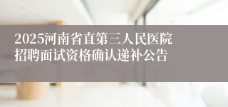 2025河南省直第三人民医院招聘面试资格确认递补公告