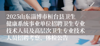 2025山东淄博市桓台县卫生健康系统事业单位招聘卫生专业技术人员及高层次卫生专业技术人员招聘考察、体检公告
