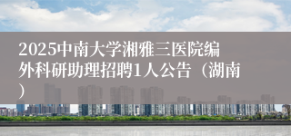 2025中南大学湘雅三医院编外科研助理招聘1人公告（湖南）