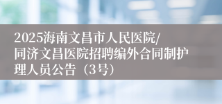2025海南文昌市人民医院/同济文昌医院招聘编外合同制护理人员公告（3号）