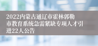 2022内蒙古通辽市霍林郭勒市教育系统急需紧缺专项人才引进22人公告
