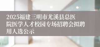 2025福建三明市尤溪县总医院医学人才校园专场招聘会拟聘用人选公示