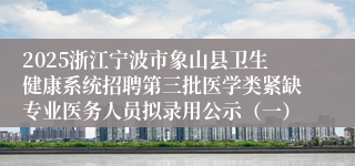 2025浙江宁波市象山县卫生健康系统招聘第三批医学类紧缺专业医务人员拟录用公示（一）