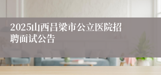 2025山西吕梁市公立医院招聘面试公告