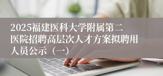2025福建医科大学附属第二医院招聘高层次人才方案拟聘用人员公示（一）