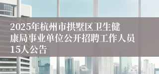 2025年杭州市拱墅区卫生健康局事业单位公开招聘工作人员15人公告