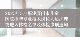 2025年5月福建厦门市儿童医院招聘专业技术岗位人员护理类进入体检名单及体检事项通知