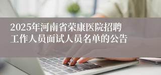 2025年河南省荣康医院招聘工作人员面试人员名单的公告