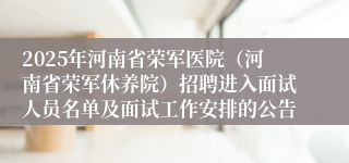 2025年河南省荣军医院（河南省荣军休养院）招聘进入面试人员名单及面试工作安排的公告