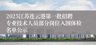 2025江苏连云港第一批招聘专业技术人员部分岗位入围体检名单公示