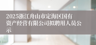 2025浙江舟山市定海区国有资产经营有限公司拟聘用人员公示