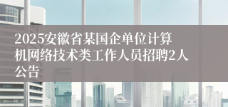 2025安徽省某国企单位计算机网络技术类工作人员招聘2人公告
