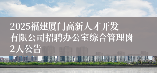 2025福建厦门高新人才开发有限公司招聘办公室综合管理岗2人公告