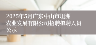 2025年5月广东中山市坦洲农业发展有限公司招聘拟聘人员公示