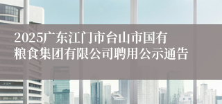 2025广东江门市台山市国有粮食集团有限公司聘用公示通告