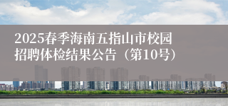 2025春季海南五指山市校园招聘体检结果公告（第10号）