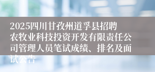 2025四川甘孜州道孚县招聘农牧业科技投资开发有限责任公司管理人员笔试成绩、排名及面试公告