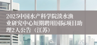 2025中国水产科学院淡水渔业研究中心短期聘用国际项目助理2人公告（江苏）