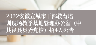 2022安徽宣城市干部教育培训现场教学基地管理办公室（中共泾县县委党校）招4人公告